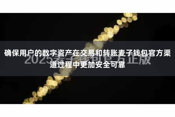 确保用户的数字资产在交易和转账麦子钱包官方渠道过程中更加安全可靠