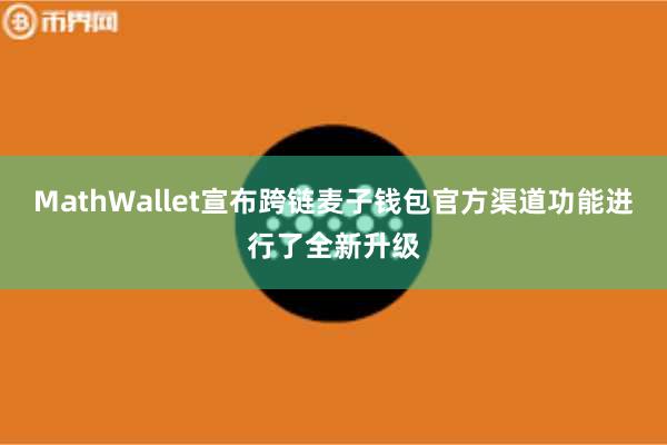 MathWallet宣布跨链麦子钱包官方渠道功能进行了全新升级
