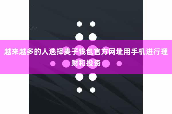 越来越多的人选择麦子钱包官方网址用手机进行理财和投资