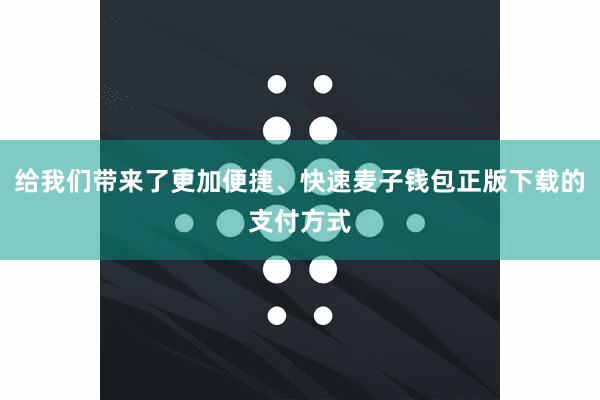 给我们带来了更加便捷、快速麦子钱包正版下载的支付方式