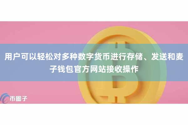 用户可以轻松对多种数字货币进行存储、发送和麦子钱包官方网站接收操作