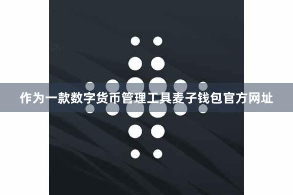 作为一款数字货币管理工具麦子钱包官方网址