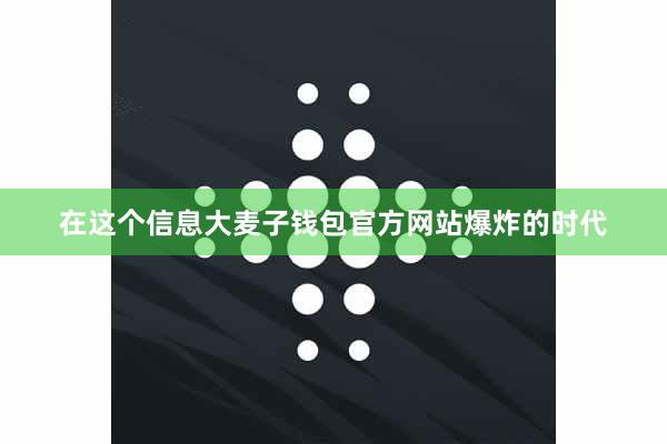 在这个信息大麦子钱包官方网站爆炸的时代