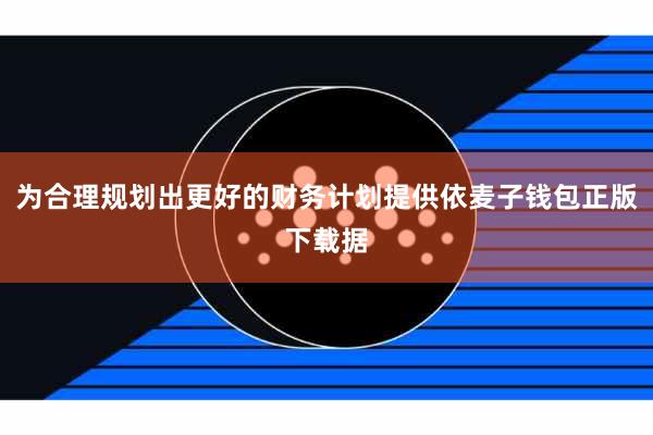 为合理规划出更好的财务计划提供依麦子钱包正版下载据