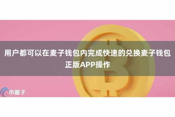 用户都可以在麦子钱包内完成快速的兑换麦子钱包正版APP操作