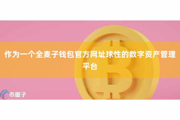 作为一个全麦子钱包官方网址球性的数字资产管理平台