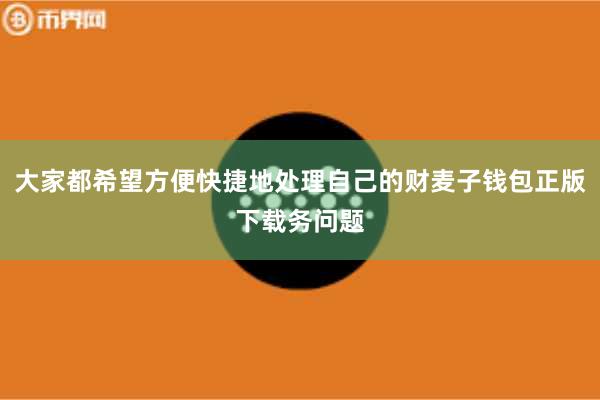 大家都希望方便快捷地处理自己的财麦子钱包正版下载务问题