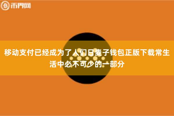 移动支付已经成为了人们日麦子钱包正版下载常生活中必不可少的一部分