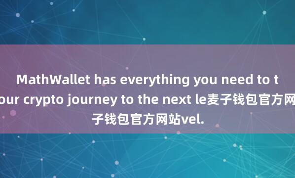MathWallet has everything you need to take your crypto journey to the next le麦子钱包官方网站vel.