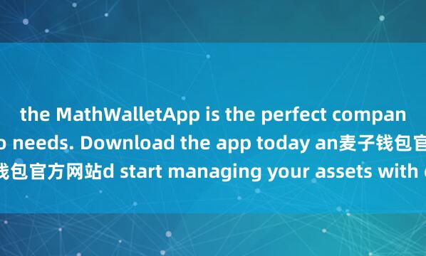 the MathWalletApp is the perfect companion for all your crypto needs. Download the app today an麦子钱包官方网站d start managing your assets with ease and convenience.